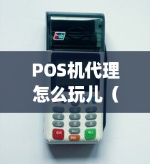 POS机代理怎么玩儿（POS机代理经营技巧分享）