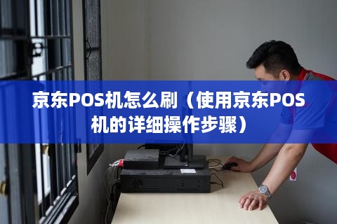 京东POS机怎么刷（使用京东POS机的详细操作步骤）