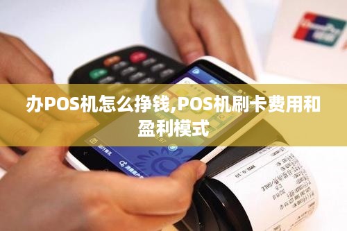 办POS机怎么挣钱,POS机刷卡费用和盈利模式