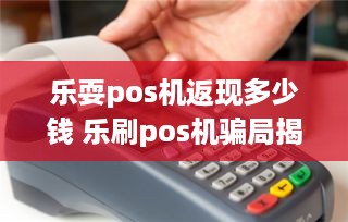 乐耍pos机返现多少钱 乐刷pos机骗局揭秘