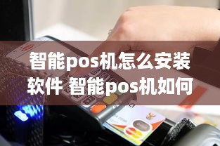 智能pos机怎么安装软件 智能pos机如何使用