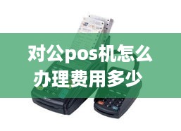 对公pos机怎么办理费用多少 对公账户pos机怎么办