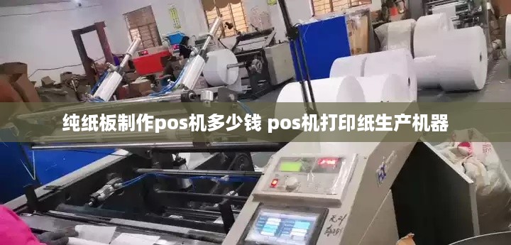 纯纸板制作pos机多少钱 pos机打印纸生产机器