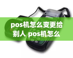 pos机怎么变更给别人 pos机怎么变更给别人用