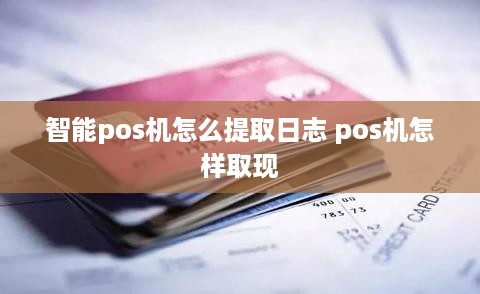 智能pos机怎么提取日志 pos机怎样取现