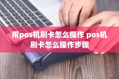 用pos机刷卡怎么操作 pos机刷卡怎么操作步骤