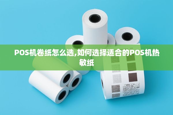 POS机卷纸怎么选,如何选择适合的POS机热敏纸