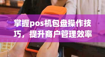 掌握pos机包盘操作技巧，提升商户管理效率与安全性