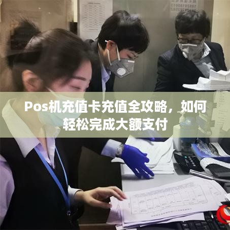 Pos机充值卡充值全攻略，如何轻松完成大额支付