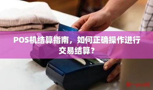 POS机结算指南，如何正确操作进行交易结算？