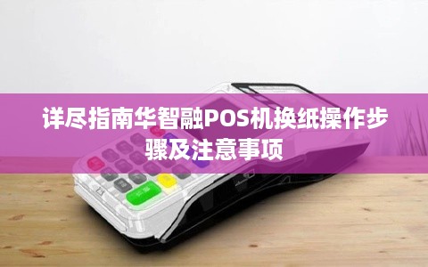 详尽指南华智融POS机换纸操作步骤及注意事项