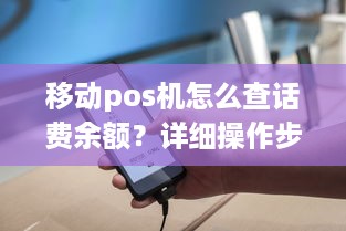 移动pos机怎么查话费余额？详细操作步骤及注意事项