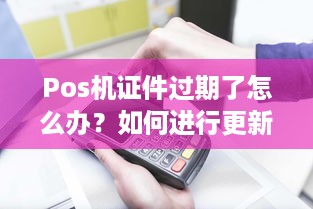 Pos机证件过期了怎么办？如何进行更新操作