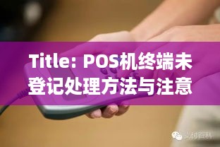 Title: POS机终端未登记处理方法与注意事项