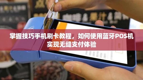 掌握技巧手机刷卡教程，如何使用蓝牙POS机实现无缝支付体验