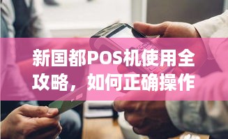 新国都POS机使用全攻略，如何正确操作办理业务