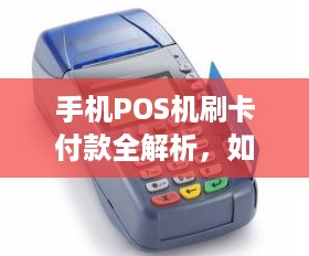 手机POS机刷卡付款全解析，如何操作与安全保障