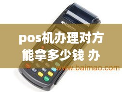 pos机办理对方能拿多少钱 办理pos机的