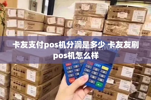 卡友支付pos机分润是多少 卡友友刷pos机怎么样