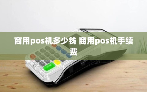 商用pos机多少钱 商用pos机手续费