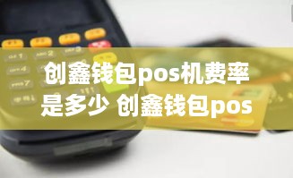 创鑫钱包pos机费率是多少 创鑫钱包pos机费率是多少钱