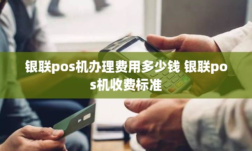 银联pos机办理费用多少钱 银联pos机收费标准