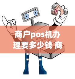 商户pos机办理要多少钱 商户申请pos机费率几多