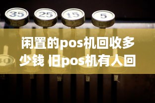 闲置的pos机回收多少钱 旧pos机有人回收价格表