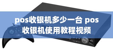 pos收银机多少一台 pos收银机使用教程视频