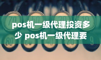 pos机一级代理投资多少 pos机一级代理要多少钱