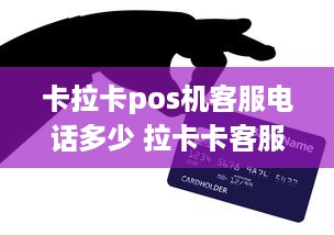 卡拉卡pos机客服电话多少 拉卡卡客服热线