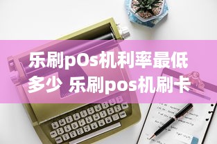 乐刷pOs机利率最低多少 乐刷pos机刷卡手续费标准