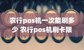 农行pos机一次能刷多少 农行pos机刷卡限额多少