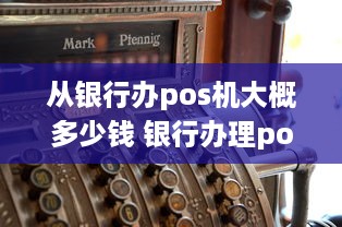 从银行办pos机大概多少钱 银行办理poss机多少钱