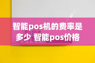 智能pos机的费率是多少 智能pos价格