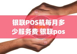 银联POS机每月多少服务费 银联pos机每月多少服务费用