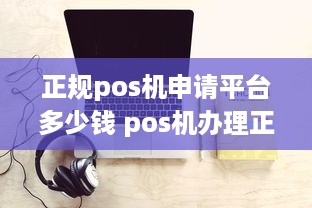 正规pos机申请平台多少钱 pos机办理正规平台