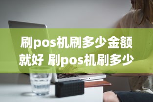 刷pos机刷多少金额就好 刷pos机刷多少金额就好用了