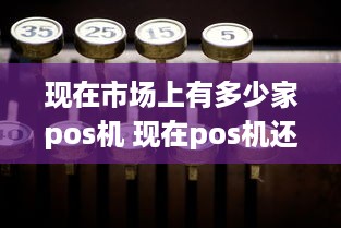 现在市场上有多少家pos机 现在pos机还有市场吗