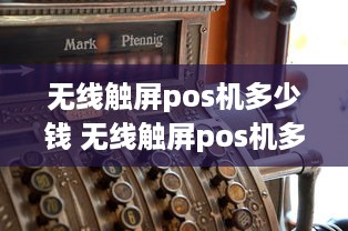 无线触屏pos机多少钱 无线触屏pos机多少钱一套