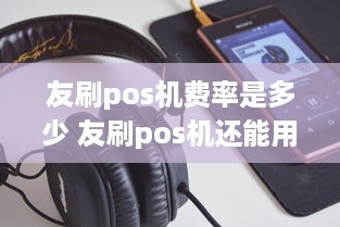 友刷pos机费率是多少 友刷pos机还能用吗2020