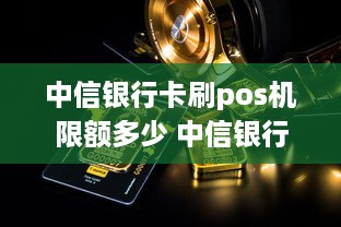 中信银行卡刷pos机限额多少 中信银行pos机刷卡手续费标准