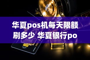 华夏pos机每天限额刷多少 华夏银行poss机怎么收费的