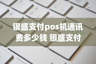 银盛支付pos机通讯费多少钱 银盛支付pos费率