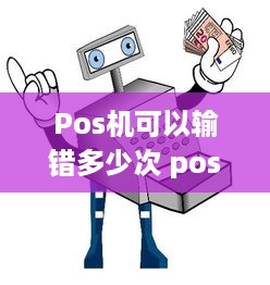 Pos机可以输错多少次 pos机可以输错多少次密码