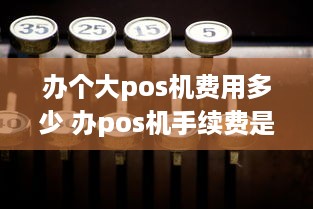 办个大pos机费用多少 办pos机手续费是多少