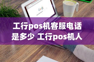 工行pos机客服电话是多少 工行pos机人工客服电话