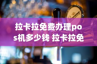 拉卡拉免费办理pos机多少钱 拉卡拉免费办理pos机多少钱一个