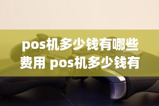 pos机多少钱有哪些费用 pos机多少钱有哪些费用啊