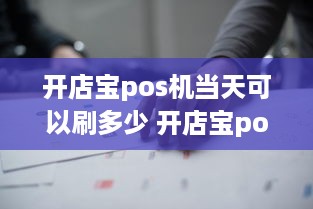 开店宝pos机当天可以刷多少 开店宝pos机使用教程